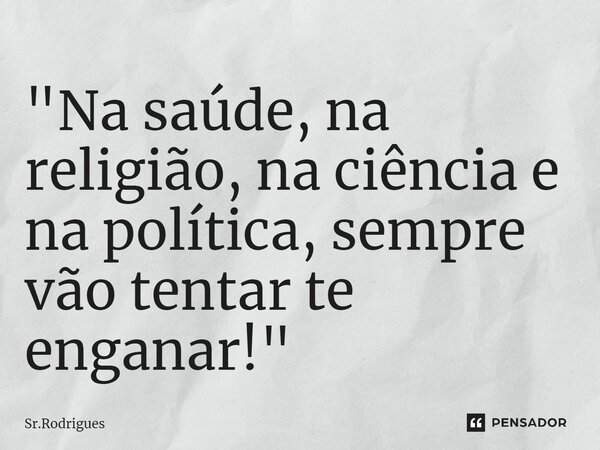 ⁠"Na saúde, na religião, na ciência e na política, sempre vão tentar te enganar!"... Frase de Sr.Rodrigues.