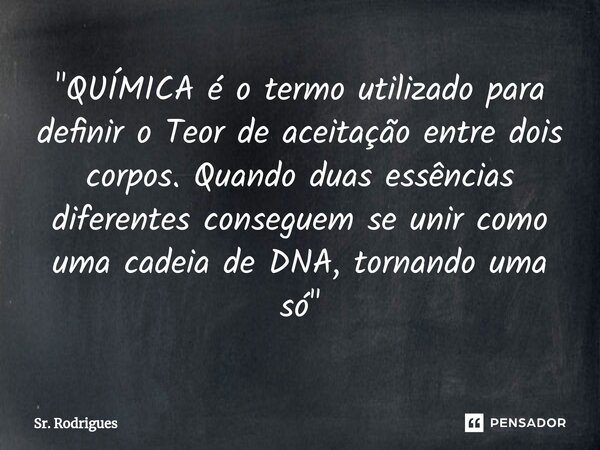 ⁠"QUÍMICA é o termo utilizado para definir o Teor de aceitação entre dois corpos. Quando duas essências diferentes conseguem se unir como uma cadeia de DNA... Frase de Sr. Rodrigues.