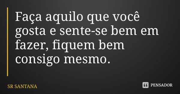 Faça aquilo que você gosta e sente-se bem em fazer, fiquem bem consigo mesmo.... Frase de SR SANTANA.