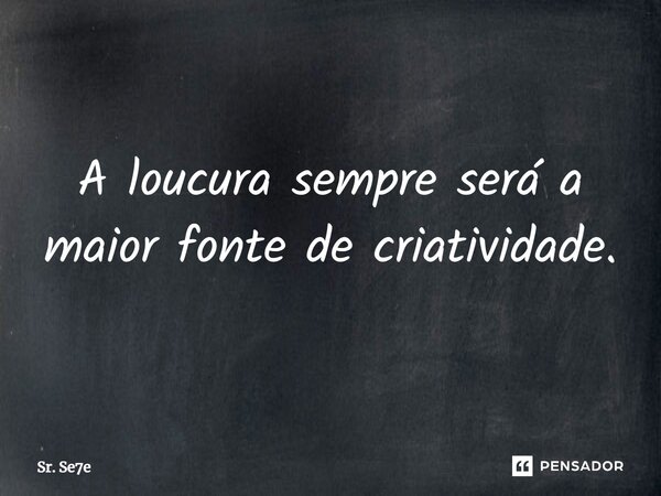 ⁠A loucura sempre será a maior fonte de criatividade.... Frase de Sr. Se7e.