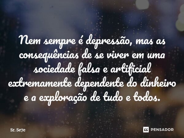 ⁠Nem sempre é depressão, mas as consequências de se viver em uma sociedade falsa e artificial extremamente dependente do dinheiro e a exploração de tudo e todos... Frase de Sr. Se7e.