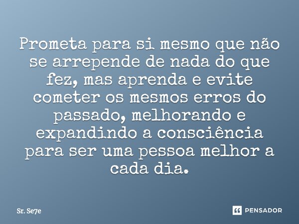 ⁠Prometa para si mesmo que não se arrepende de nada do que fez, mas aprenda e evite cometer os mesmos erros do passado, melhorando e expandindo a consciência pa... Frase de Sr. Se7e.