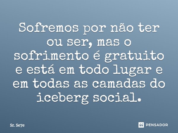 ⁠Sofremos por não ter ou ser, mas o sofrimento é gratuito e está em todo lugar e em todas as camadas do iceberg social.... Frase de Sr. Se7e.