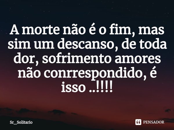 A morte não é o fim, mas sim um descanso, de toda dor, sofrimento amores não conrrespondido, é isso ..!!!!⁠... Frase de Sr_Solitario.