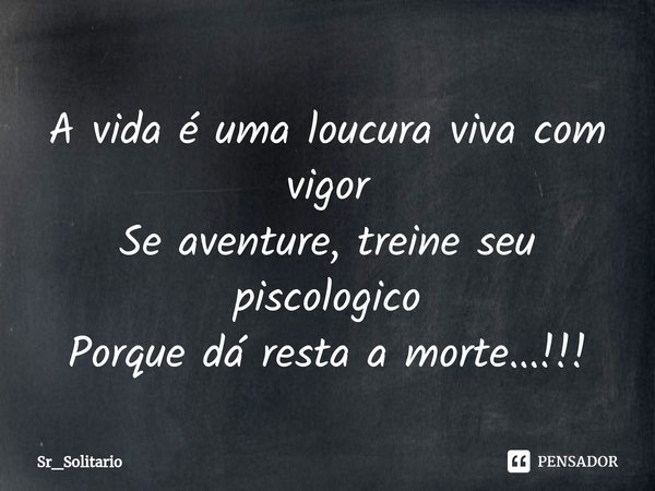 ⁠A vida é uma loucura viva com vigor
Se aventure, treine seu piscologico
Porque dá resta a morte...!!!... Frase de Sr_Solitario.
