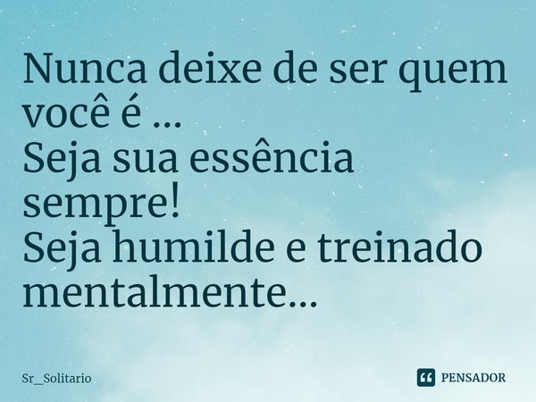 Nunca deixe de ser quem você é... Seja sua essência sempre! ⁠Seja humilde e treinado mentalmente...... Frase de Sr_Solitario.