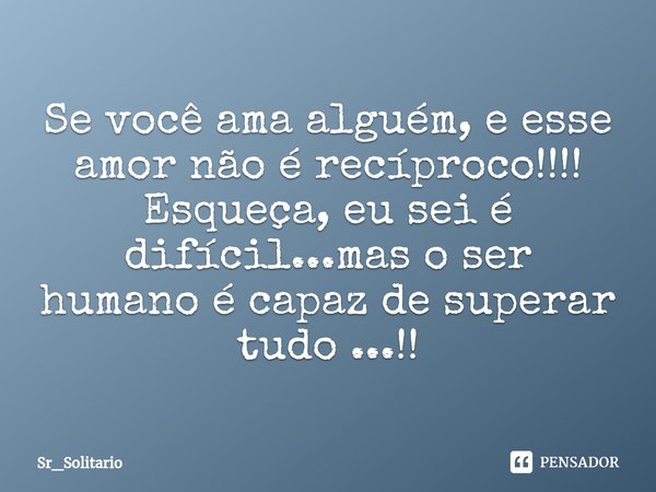 ⁠Se você ama alguém, e esse amor não é recíproco!!!!
Esqueça, eu sei é difícil...mas o ser humano é capaz de superar tudo ...!!... Frase de Sr_Solitario.