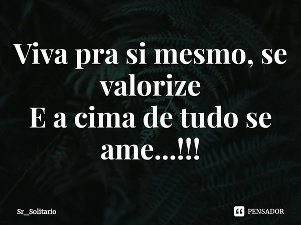 Viva pra si mesmo, se valorize
E a cima de tudo se ame...!!!⁠... Frase de Sr_Solitario.