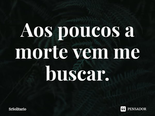Aos poucos a morte vem me buscar.⁠... Frase de SrSolitario.