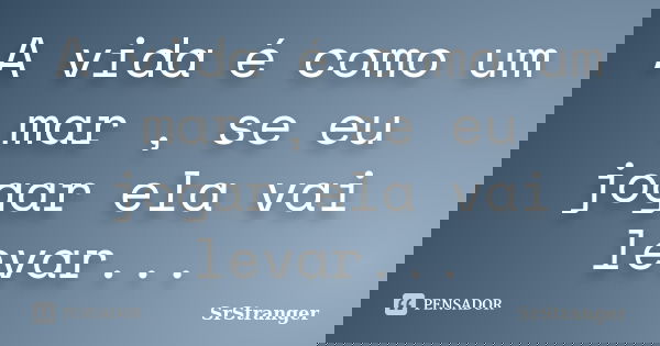 A vida é como um mar , se eu jogar ela vai levar...... Frase de SrStranger.