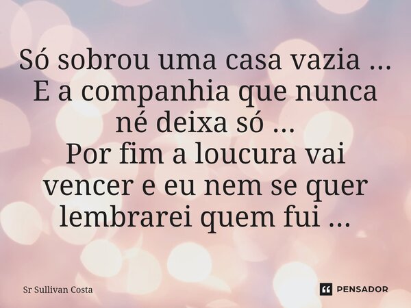 Só sobrou uma casa vazia ... E a companhia que nunca né deixa só ... Por fim a loucura vai vencer e eu nem se quer lembrarei quem fui ...⁠... Frase de Sr Sullivan Costa.