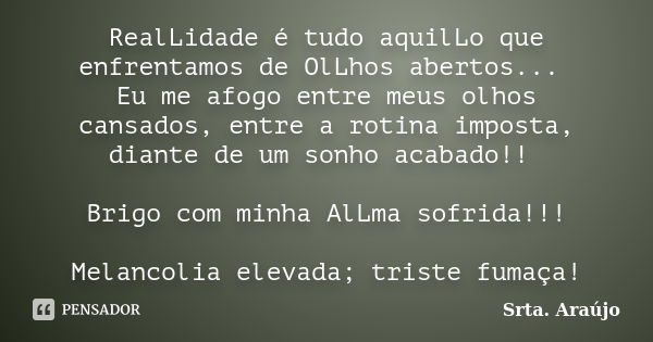 RealLidade é tudo aquilLo que enfrentamos de OlLhos abertos... Eu me afogo entre meus olhos cansados, entre a rotina imposta, diante de um sonho acabado!! Brigo... Frase de Srta. Araújo.