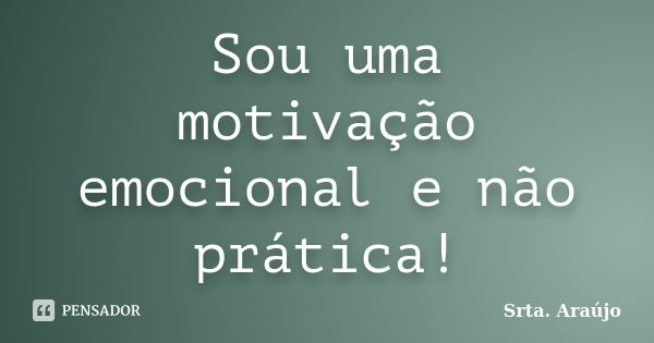 Sou uma motivação emocional e não prática!... Frase de Srta. Araújo.