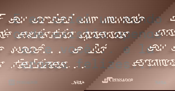 E eu criei um mundo onde existia apenas eu e você... e lá eramos felizes...... Frase de Srta.