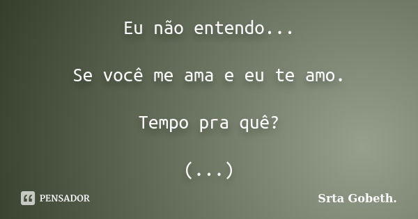 Eu não entendo... Se você me ama e eu te amo. Tempo pra quê? (...)... Frase de Srta Gobeth..