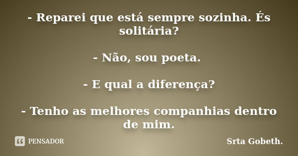 - Reparei que está sempre sozinha. És solitária? - Não, sou poeta. - E qual a diferença? - Tenho as melhores companhias dentro de mim.... Frase de Srta Gobeth..