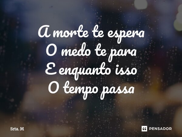⁠A morte te espera O medo te para E enquanto isso O tempo passa... Frase de Srta. M.