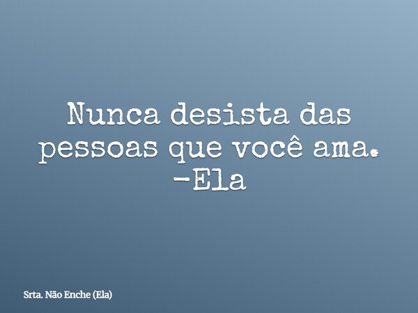 Nunca desista das pessoas que você ama. -Ela... Frase de Srta. Não Enche (Ela).