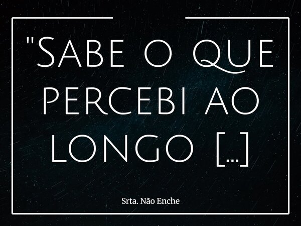 "Sabe o que percebi ao longo desses anos? Que não vale a pena se moldar para caber em lugares onde nem sequer fomos convidados a estar."... Frase de Srta. Não Enche.