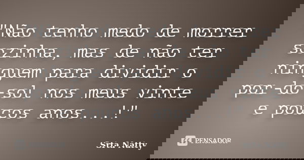"Não tenho medo de morrer sozinha, mas de não ter ninguem para dividir o por-do-sol nos meus vinte e poucos anos...!"... Frase de Srta Natty.