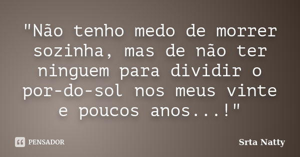 "Não tenho medo de morrer sozinha, mas de não ter ninguem para dividir o por-do-sol nos meus vinte e poucos anos...!"... Frase de Srta Natty.