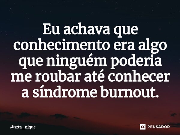 ⁠Eu achava que conhecimento era algo que ninguém poderia me roubar até conhecer a síndrome burnout.... Frase de srta_nique.