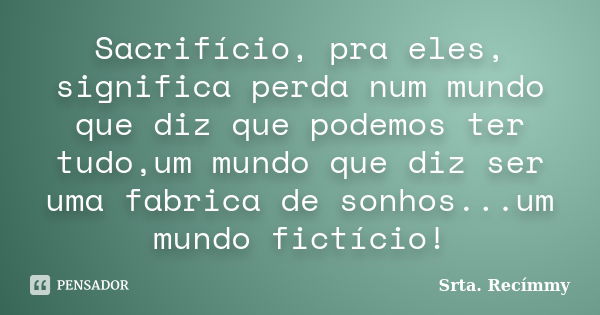 Sacrifício, pra eles, significa perda num mundo que diz que podemos ter tudo,um mundo que diz ser uma fabrica de sonhos...um mundo fictício!... Frase de Srta. Recímmy.