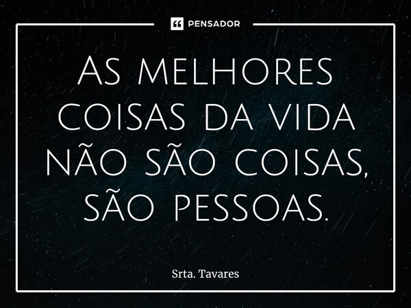 ⁠As melhores coisas da vida não são coisas, são pessoas.... Frase de Srta. Tavares.