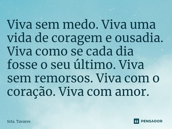 Viva sem medo. Viva uma vida de coragem e ousadia. Viva como se cada dia fosse o seu último. Viva sem remorsos. Viva com o coração. Viva com amor.... Frase de Srta. Tavares.