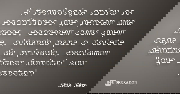 A tecnologia criou os escritores que pensam uma frase, escrevem como quem caga e, olhando para o tolete dentro da privada, exclamam "que frase bonita! vou ... Frase de Srta. Vera.