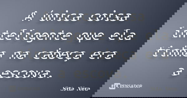 A única coisa inteligente que ela tinha na cabeça era a escova.... Frase de Srta. Vera.