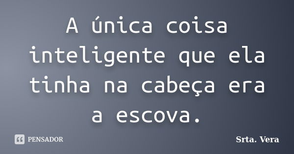 A única coisa inteligente que ela tinha na cabeça era a escova.... Frase de Srta. Vera.