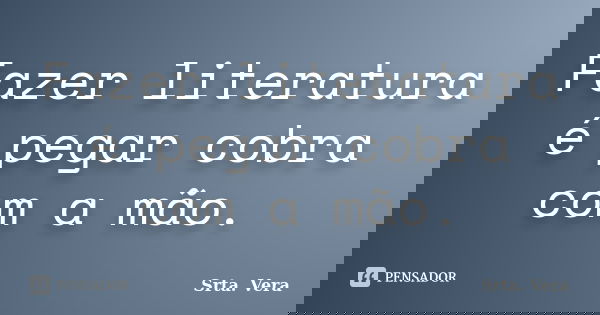 Fazer literatura é pegar cobra com a mão.... Frase de Srta. Vera.
