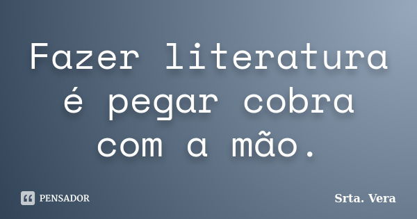 Fazer literatura é pegar cobra com a mão.... Frase de Srta. Vera.