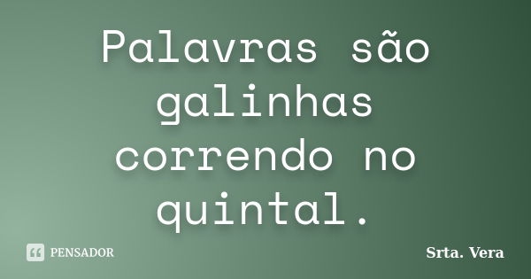 Palavras são galinhas correndo no quintal.... Frase de Srta. Vera.