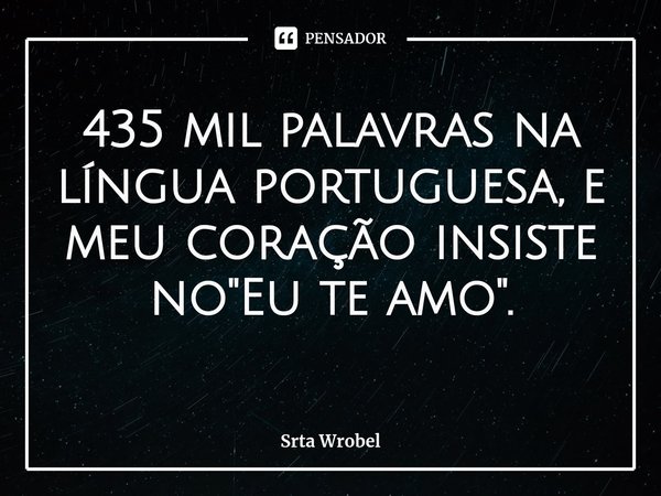 ⁠435 mil palavras na língua portuguesa, e meu coração insiste no "Eu te amo".... Frase de Srta Wrobel.