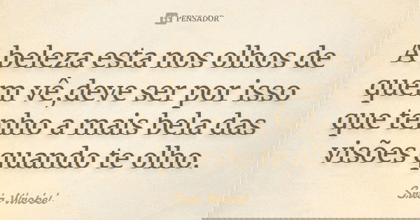 A beleza esta nos olhos de quem vê,deve ser por isso que tenho a mais bela das visões quando te olho.... Frase de Srta Wrobel.