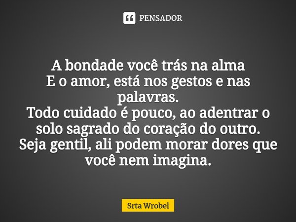 ⁠A bondade você trás na alma E o amor, está nos gestos e nas palavras. Todo cuidado é pouco, ao adentrar o solo sagrado do coração do outro. Seja gentil, ali po... Frase de Srta Wrobel.