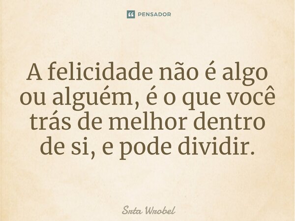 ⁠A felicidade não é algo ou alguém, é o que você trás de melhor dentro de si, e pode dividir.... Frase de Srta Wrobel.