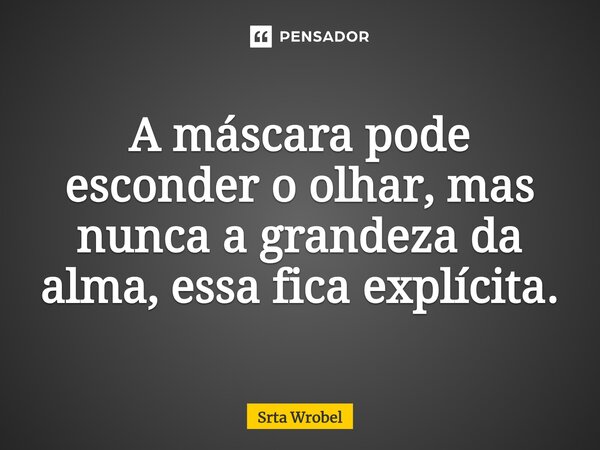 ⁠A máscara pode esconder o olhar, mas nunca a grandeza da alma, essa fica explícita.... Frase de Srta Wrobel.