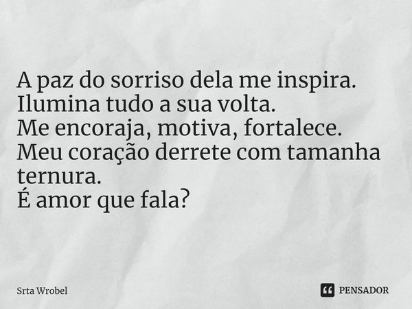 ⁠A paz do sorriso dela me inspira.
Ilumina tudo a sua volta.
Me encoraja, motiva, fortalece.
Meu coração derrete com tamanha ternura.
É amor que fala?... Frase de Srta Wrobel.