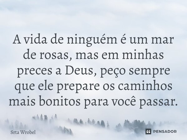 ⁠A vida de ninguém é um mar de rosas, mas em minhas preces a Deus, peço sempre que ele prepare os caminhos mais bonitos para você passar.... Frase de Srta Wrobel.