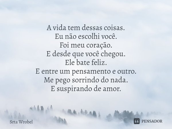 ⁠A vida tem dessas coisas.
Eu não escolhi você.
Foi meu coração.
E desde que você chegou.
Ele bate feliz.
E entre um pensamento e outro.
Me pego sorrindo do nad... Frase de Srta Wrobel.