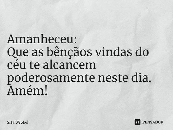 ⁠Amanheceu:
Que as bênçãos vindas do céu te alcancem poderosamente neste dia.
Amém!... Frase de Srta Wrobel.