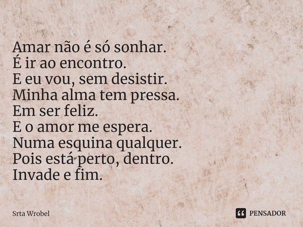 ⁠Amar não é só sonhar.
É ir ao encontro.
E eu vou, sem desistir.
Minha alma tem pressa.
Em ser feliz.
E o amor me espera.
Numa esquina qualquer.
Pois está perto... Frase de Srta Wrobel.