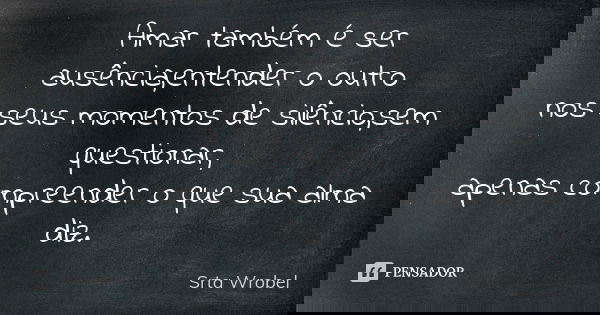 Amar também é ser ausência,entender o outro nos seus momentos de silêncio,sem questionar, apenas compreender o que sua alma diz.... Frase de Srta Wrobel.