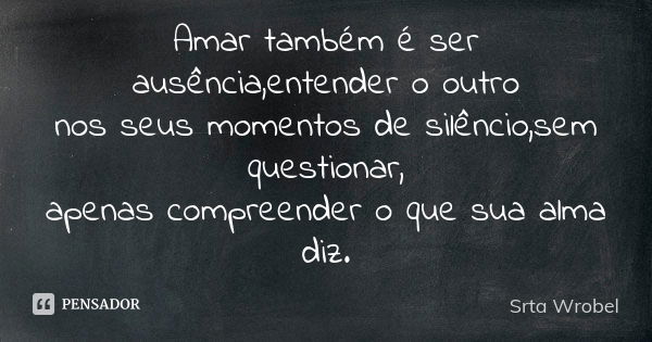 Amar também é ser ausência,entender o outro nos seus momentos de silêncio,sem questionar, apenas compreender o que sua alma diz.... Frase de Srta Wrobel.