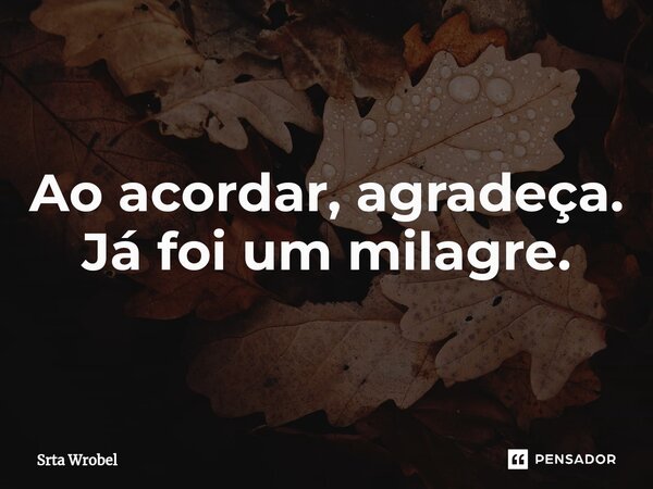 ⁠Ao acordar, agradeça. Já foi um milagre.... Frase de Srta Wrobel.