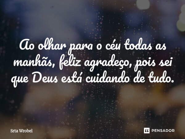 ⁠Ao olhar para o céu todas as manhãs, feliz agradeço, pois sei que Deus está cuidando de tudo.... Frase de Srta Wrobel.
