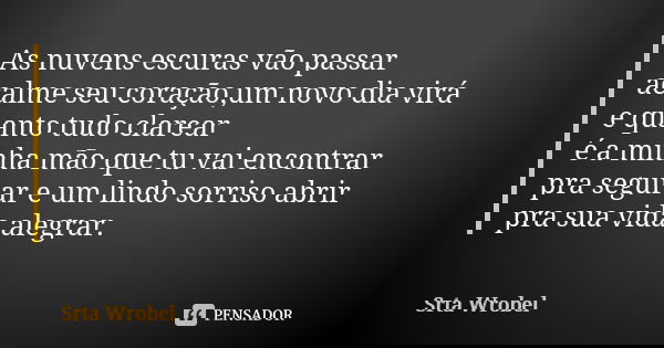 As nuvens escuras vão passar acalme seu coração,um novo dia virá e quanto tudo clarear é a minha mão que tu vai encontrar pra segurar e um lindo sorriso abrir p... Frase de Srta Wrobel.